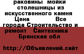 раковины, мойки, столешницы из искусственного камня › Цена ­ 15 000 - Все города Строительство и ремонт » Сантехника   . Брянская обл.